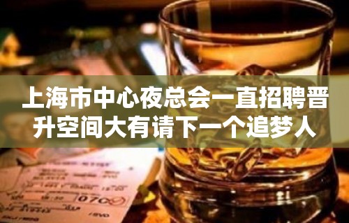 上海市中心夜总会一直招聘晋升空间大有请下一个追梦人