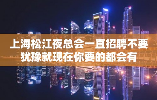 上海松江夜总会一直招聘不要犹豫就现在你要的都会有