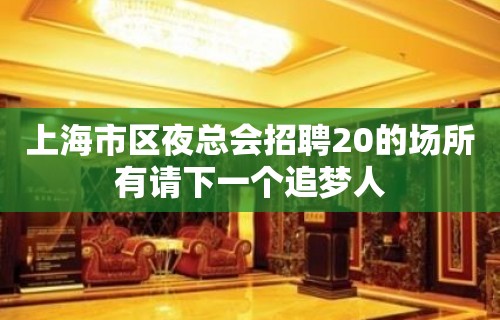 上海市区夜总会招聘20的场所有请下一个追梦人