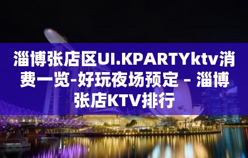 淄博张店区UI.KPARTYktv消费一览-好玩夜场预定 – 淄博张店KTV排行