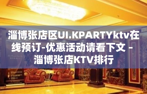 淄博张店区UI.KPARTYktv在线预订-优惠活动请看下文 – 淄博张店KTV排行