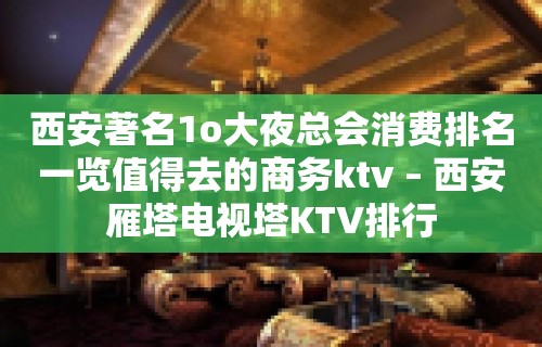 西安著名1o大夜总会消费排名一览值得去的商务ktv – 西安雁塔电视塔KTV排行