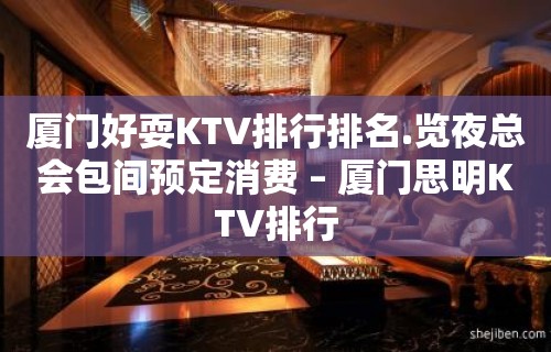 厦门好耍KTV排行排名.览夜总会包间预定消费 – 厦门思明KTV排行