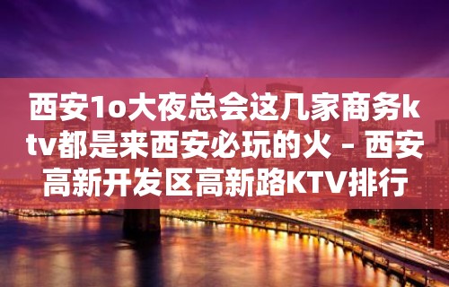 西安1o大夜总会这几家商务ktv都是来西安必玩的火 – 西安高新开发区高新路KTV排行