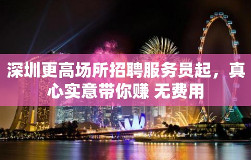 深圳更高场所招聘服务员起，真心实意带你赚 无费用