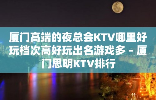 厦门高端的夜总会KTV哪里好玩档次高好玩出名游戏多 – 厦门思明KTV排行