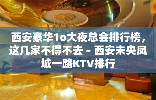 西安豪华1o大夜总会排行榜，这几家不得不去 – 西安未央凤城一路KTV排行