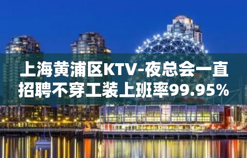 上海黄浦区KTV-夜总会一直招聘不穿工装上班率99.95%