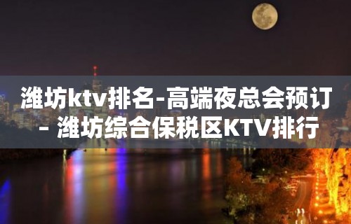 潍坊ktv排名-高端夜总会预订 – 潍坊综合保税区KTV排行