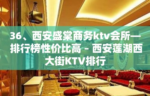 36、西安盛棠商务ktv会所— 排行榜性价比高 – 西安莲湖西大街KTV排行