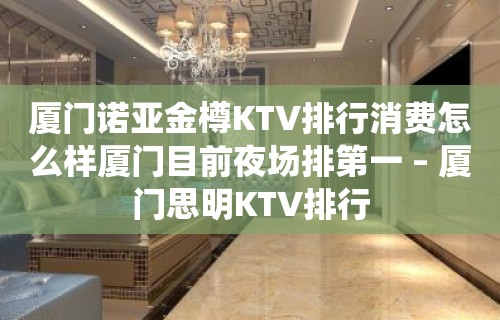 厦门诺亚金樽KTV排行消费怎么样厦门目前夜场排第一 – 厦门思明KTV排行