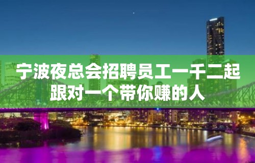 宁波夜总会招聘员工一千二起跟对一个带你赚的人