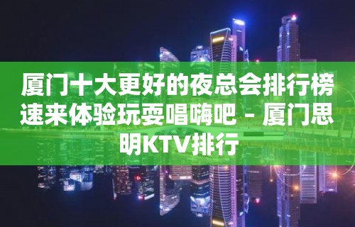 厦门十大更好的夜总会排行榜速来体验玩耍唱嗨吧 – 厦门思明KTV排行