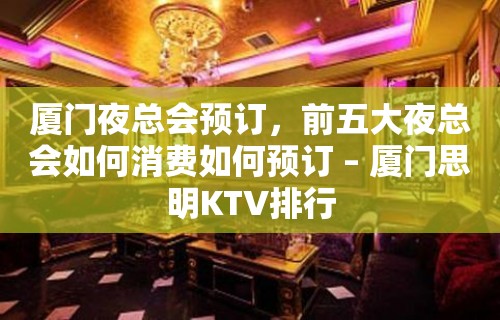 厦门夜总会预订，前五大夜总会如何消费如何预订 – 厦门思明KTV排行