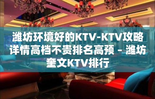 潍坊环境好的KTV-KTV攻略详情高档不贵排名高预 – 潍坊奎文KTV排行