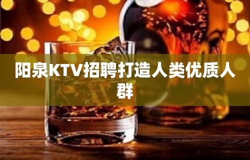 阳泉KTV招聘打造人类优质人群