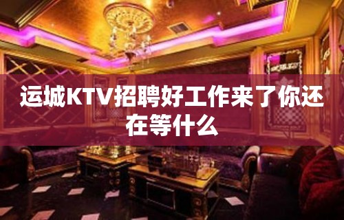 运城KTV招聘好工作来了你还在等什么