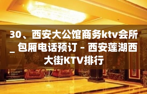 30、西安大公馆商务ktv会所_ 包厢电话预订 – 西安莲湖西大街KTV排行