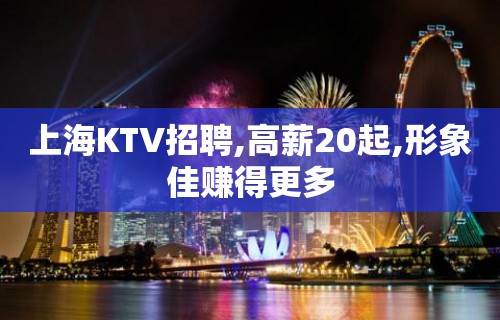 上海KTV招聘,高薪20起,形象佳赚得更多