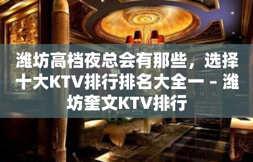 潍坊高档夜总会有那些，选择十大KTV排行排名大全一 – 潍坊奎文KTV排行