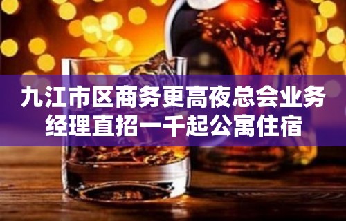 九江市区商务更高夜总会业务经理直招一千起公寓住宿