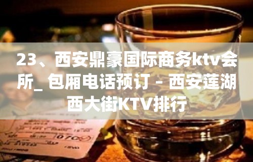 23、西安鼎豪国际商务ktv会所_ 包厢电话预订 – 西安莲湖西大街KTV排行