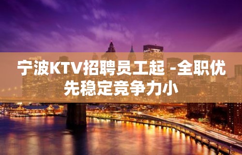 宁波KTV招聘员工起 -全职优先稳定竞争力小