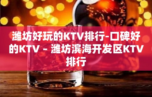 潍坊好玩的KTV排行-口碑好的KTV – 潍坊滨海开发区KTV排行