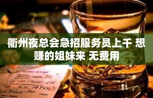 衢州夜总会急招服务员上千 想赚的姐妹来 无费用