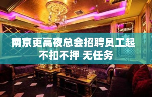 南京更高夜总会招聘员工起  不扣不押 无任务