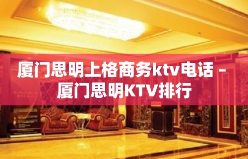 厦门思明上格商务ktv电话 – 厦门思明KTV排行