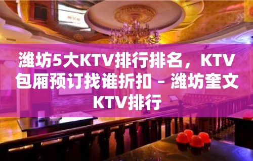 潍坊5大KTV排行排名，KTV包厢预订找谁折扣 – 潍坊奎文KTV排行