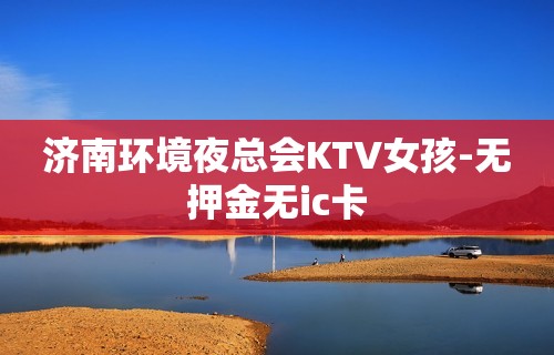 济南环境夜总会KTV女孩-无押金无ic卡