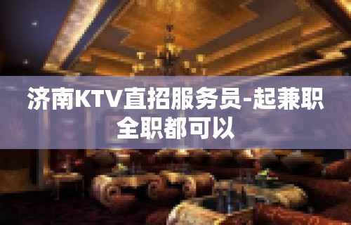 济南KTV直招服务员-起兼职全职都可以