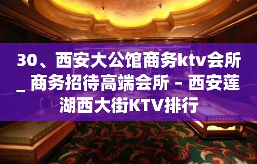 30、西安大公馆商务ktv会所_ 商务招待高端会所 – 西安莲湖西大街KTV排行