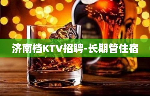 济南档KTV招聘-长期管住宿