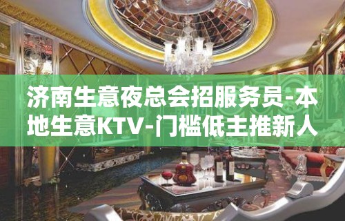 济南生意夜总会招服务员-本地生意KTV-门槛低主推新人