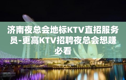 济南夜总会地标KTV直招服务员-更高KTV招聘夜总会想赚必看