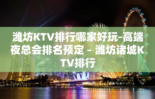 潍坊KTV排行哪家好玩-高端夜总会排名预定 – 潍坊诸城KTV排行