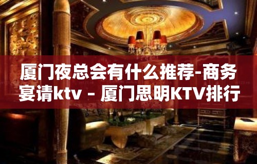 厦门夜总会有什么推荐-商务宴请ktv – 厦门思明KTV排行