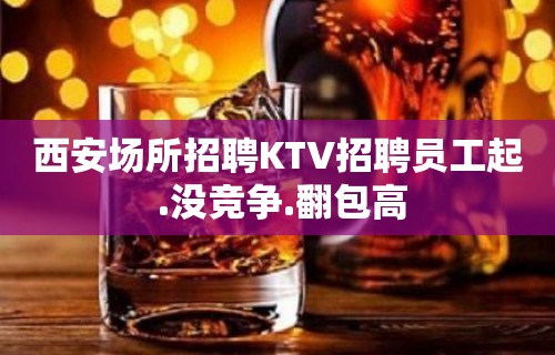 西安场所招聘KTV招聘员工起 .没竞争.翻包高