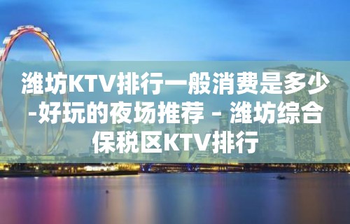 潍坊KTV排行一般消费是多少-好玩的夜场推荐 – 潍坊综合保税区KTV排行