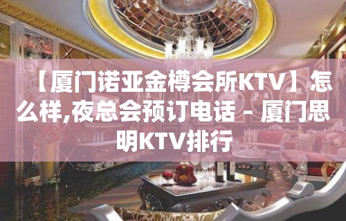 【厦门诺亚金樽会所KTV】怎么样,夜总会预订电话 – 厦门思明KTV排行