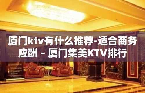 厦门ktv有什么推荐-适合商务应酬 – 厦门集美KTV排行