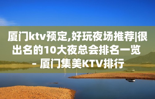 厦门ktv预定,好玩夜场推荐|很出名的10大夜总会排名一览 – 厦门集美KTV排行