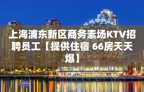 上海浦东新区商务素场KTV招聘员工【提供住宿 66房天天爆】