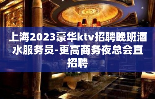 上海2023豪华ktv招聘晚班酒水服务员-更高商务夜总会直招聘