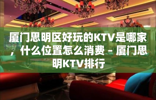 厦门思明区好玩的KTV是哪家，什么位置怎么消费 – 厦门思明KTV排行