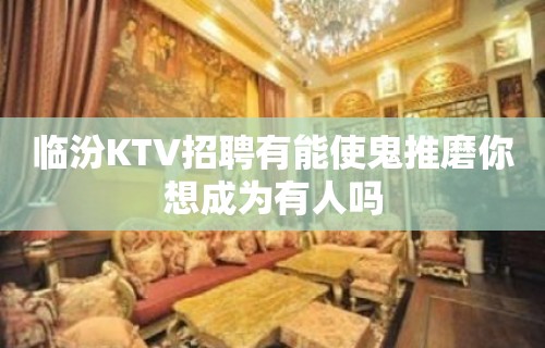 临汾KTV招聘有能使鬼推磨你想成为有人吗