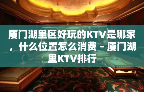 厦门湖里区好玩的KTV是哪家，什么位置怎么消费 – 厦门湖里KTV排行